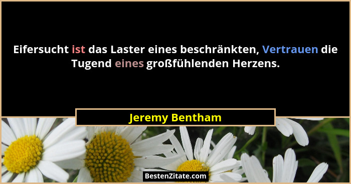 Eifersucht ist das Laster eines beschränkten, Vertrauen die Tugend eines großfühlenden Herzens.... - Jeremy Bentham