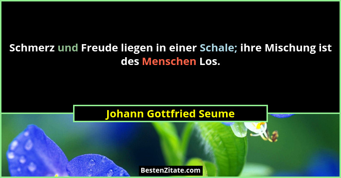 Schmerz und Freude liegen in einer Schale; ihre Mischung ist des Menschen Los.... - Johann Gottfried Seume