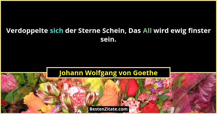 Verdoppelte sich der Sterne Schein, Das All wird ewig finster sein.... - Johann Wolfgang von Goethe