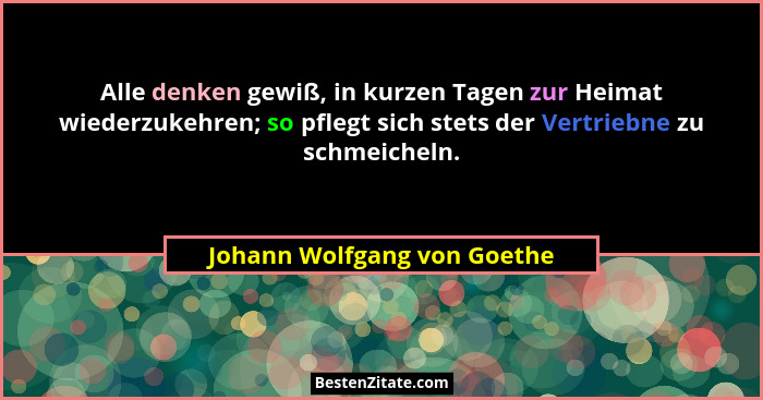 Alle denken gewiß, in kurzen Tagen zur Heimat wiederzukehren; so pflegt sich stets der Vertriebne zu schmeicheln.... - Johann Wolfgang von Goethe