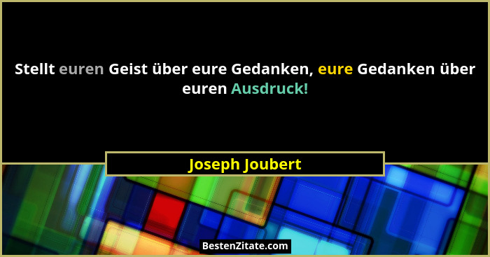 Stellt euren Geist über eure Gedanken, eure Gedanken über euren Ausdruck!... - Joseph Joubert