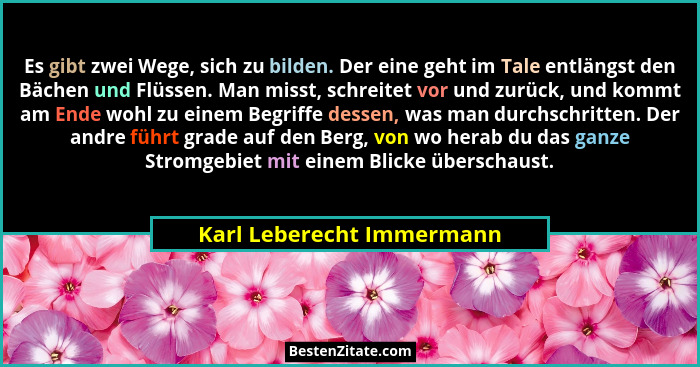 Es gibt zwei Wege, sich zu bilden. Der eine geht im Tale entlängst den Bächen und Flüssen. Man misst, schreitet vor und zur... - Karl Leberecht Immermann