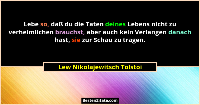 Lebe so, daß du die Taten deines Lebens nicht zu verheimlichen brauchst, aber auch kein Verlangen danach hast, sie zur Sc... - Lew Nikolajewitsch Tolstoi