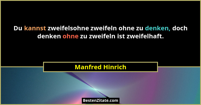Du kannst zweifelsohne zweifeln ohne zu denken, doch denken ohne zu zweifeln ist zweifelhaft.... - Manfred Hinrich