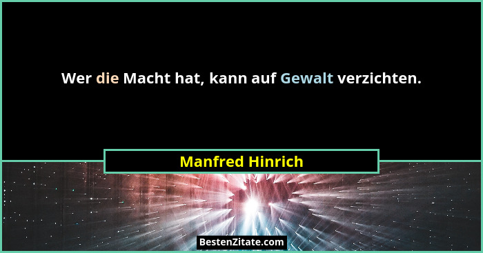 Wer die Macht hat, kann auf Gewalt verzichten.... - Manfred Hinrich