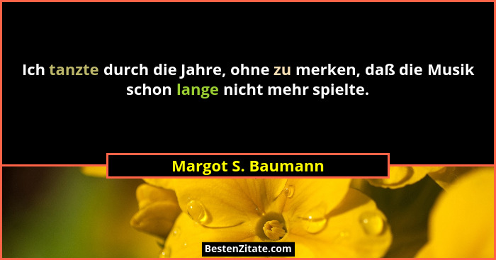Ich tanzte durch die Jahre, ohne zu merken, daß die Musik schon lange nicht mehr spielte.... - Margot S. Baumann