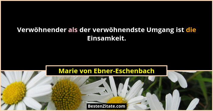 Verwöhnender als der verwöhnendste Umgang ist die Einsamkeit.... - Marie von Ebner-Eschenbach
