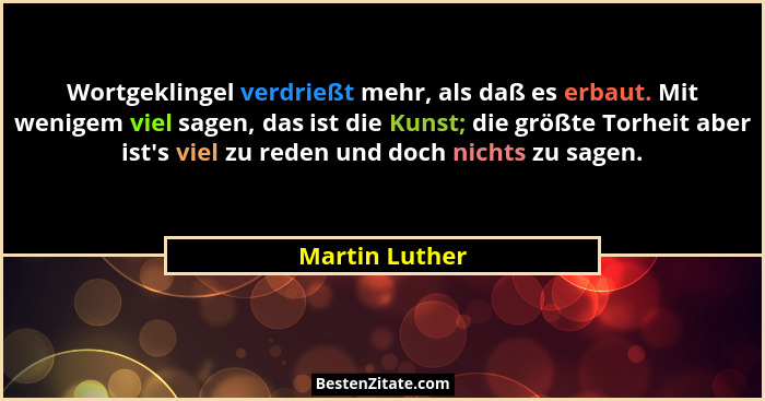 Wortgeklingel verdrießt mehr, als daß es erbaut. Mit wenigem viel sagen, das ist die Kunst; die größte Torheit aber ist's viel zu... - Martin Luther
