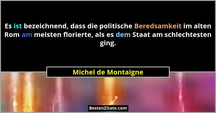 Es ist bezeichnend, dass die politische Beredsamkeit im alten Rom am meisten florierte, als es dem Staat am schlechtesten ging.... - Michel de Montaigne