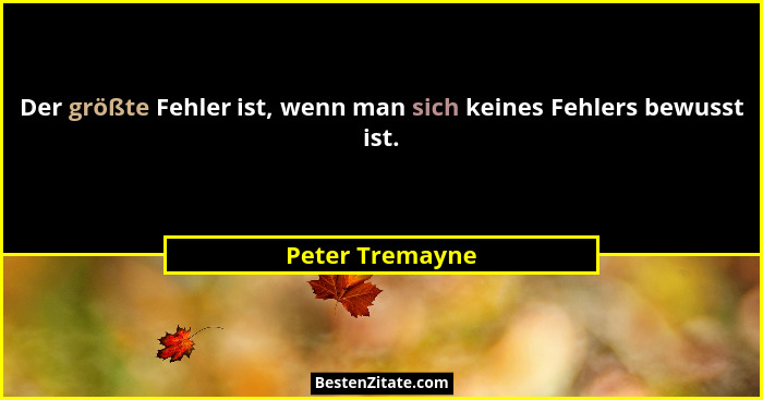 Der größte Fehler ist, wenn man sich keines Fehlers bewusst ist.... - Peter Tremayne