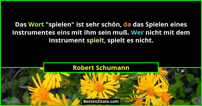Das Wort "spielen" ist sehr schön, da das Spielen eines Instrumentes eins mit ihm sein muß. Wer nicht mit dem Instrument spi... - Robert Schumann