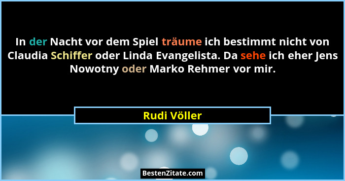 In der Nacht vor dem Spiel träume ich bestimmt nicht von Claudia Schiffer oder Linda Evangelista. Da sehe ich eher Jens Nowotny oder Mar... - Rudi Völler