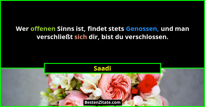 Wer offenen Sinns ist, findet stets Genossen, und man verschließt sich dir, bist du verschlossen.... - Saadi