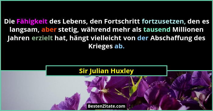 Die Fähigkeit des Lebens, den Fortschritt fortzusetzen, den es langsam, aber stetig, während mehr als tausend Millionen Jahren erz... - Sir Julian Huxley