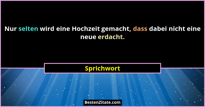 Nur selten wird eine Hochzeit gemacht, dass dabei nicht eine neue erdacht.... - Sprichwort
