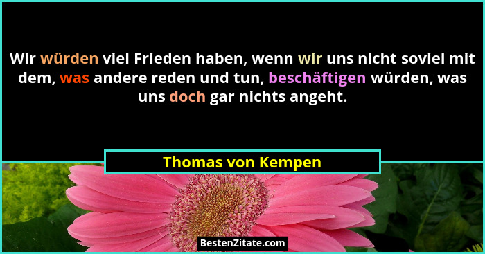 Wir würden viel Frieden haben, wenn wir uns nicht soviel mit dem, was andere reden und tun, beschäftigen würden, was uns doch gar... - Thomas von Kempen