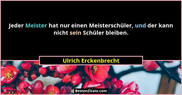 Jeder Meister hat nur einen Meisterschüler, und der kann nicht sein Schüler bleiben.... - Ulrich Erckenbrecht