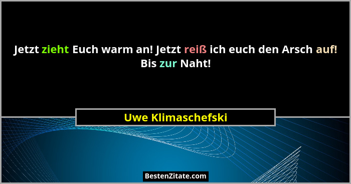 Jetzt zieht Euch warm an! Jetzt reiß ich euch den Arsch auf! Bis zur Naht!... - Uwe Klimaschefski