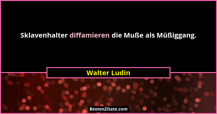 Sklavenhalter diffamieren die Muße als Müßiggang.... - Walter Ludin