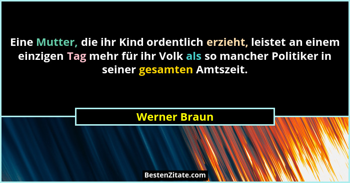 Eine Mutter, die ihr Kind ordentlich erzieht, leistet an einem einzigen Tag mehr für ihr Volk als so mancher Politiker in seiner gesamt... - Werner Braun