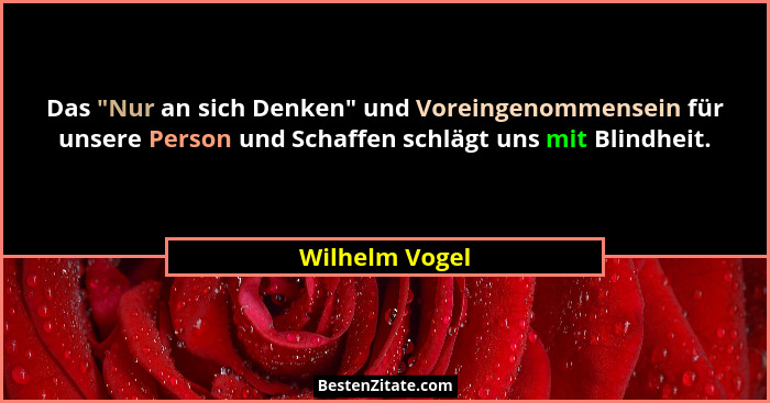 Das "Nur an sich Denken" und Voreingenommensein für unsere Person und Schaffen schlägt uns mit Blindheit.... - Wilhelm Vogel