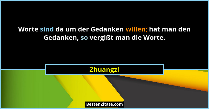 Worte sind da um der Gedanken willen; hat man den Gedanken, so vergißt man die Worte.... - Zhuangzi