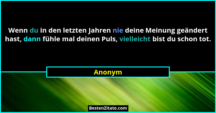 Wenn du in den letzten Jahren nie deine Meinung geändert hast, dann fühle mal deinen Puls, vielleicht bist du schon tot.... - Anonym