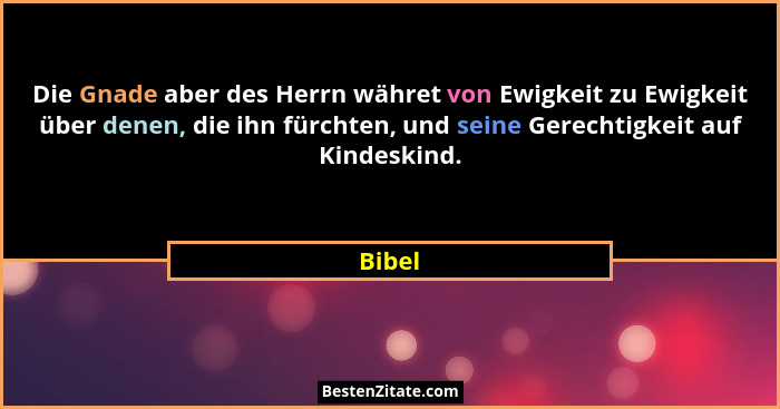 Die Gnade aber des Herrn währet von Ewigkeit zu Ewigkeit über denen, die ihn fürchten, und seine Gerechtigkeit auf Kindeskind.... - Bibel