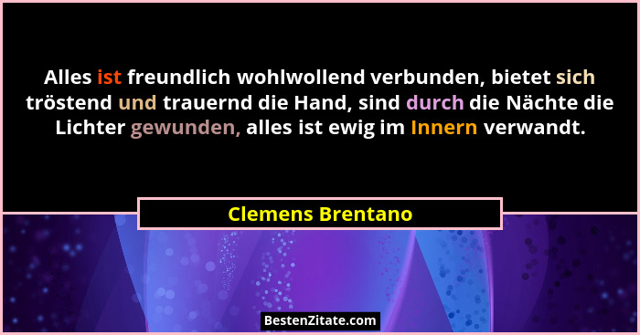 Alles ist freundlich wohlwollend verbunden, bietet sich tröstend und trauernd die Hand, sind durch die Nächte die Lichter gewunden,... - Clemens Brentano