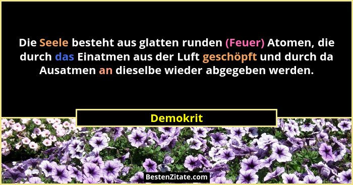 Die Seele besteht aus glatten runden (Feuer) Atomen, die durch das Einatmen aus der Luft geschöpft und durch da Ausatmen an dieselbe wieder... - Demokrit
