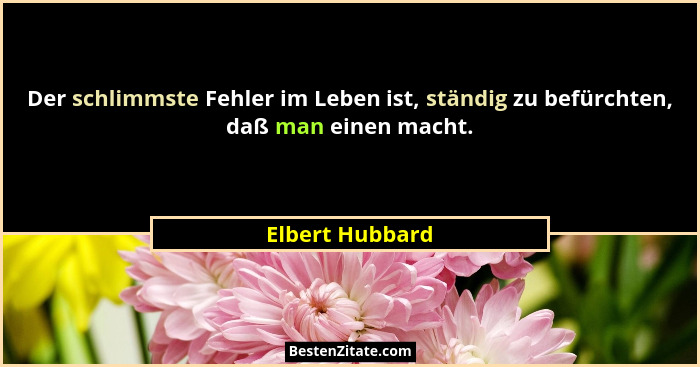 Der schlimmste Fehler im Leben ist, ständig zu befürchten, daß man einen macht.... - Elbert Hubbard