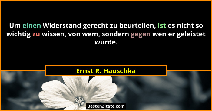 Um einen Widerstand gerecht zu beurteilen, ist es nicht so wichtig zu wissen, von wem, sondern gegen wen er geleistet wurde.... - Ernst R. Hauschka