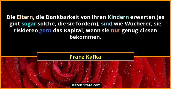 Die Eltern, die Dankbarkeit von ihren Kindern erwarten (es gibt sogar solche, die sie fordern), sind wie Wucherer, sie riskieren gern da... - Franz Kafka
