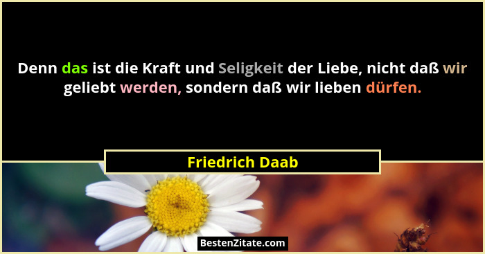 Denn das ist die Kraft und Seligkeit der Liebe, nicht daß wir geliebt werden, sondern daß wir lieben dürfen.... - Friedrich Daab