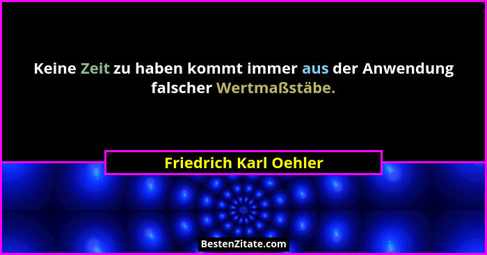 Keine Zeit zu haben kommt immer aus der Anwendung falscher Wertmaßstäbe.... - Friedrich Karl Oehler