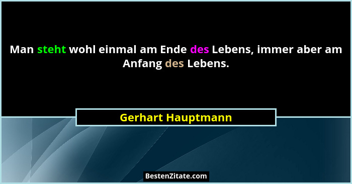 Man steht wohl einmal am Ende des Lebens, immer aber am Anfang des Lebens.... - Gerhart Hauptmann