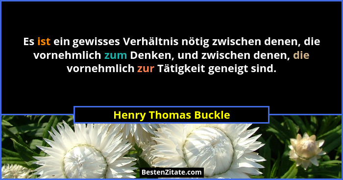 Es ist ein gewisses Verhältnis nötig zwischen denen, die vornehmlich zum Denken, und zwischen denen, die vornehmlich zur Tätigke... - Henry Thomas Buckle
