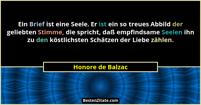 Ein Brief ist eine Seele. Er ist ein so treues Abbild der geliebten Stimme, die spricht, daß empfindsame Seelen ihn zu den köstlich... - Honore de Balzac