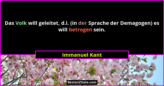 Das Volk will geleitet, d.i. (in der Sprache der Demagogen) es will betrogen sein.... - Immanuel Kant