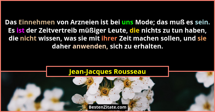 Das Einnehmen von Arzneien ist bei uns Mode; das muß es sein. Es ist der Zeitvertreib müßiger Leute, die nichts zu tun haben,... - Jean-Jacques Rousseau