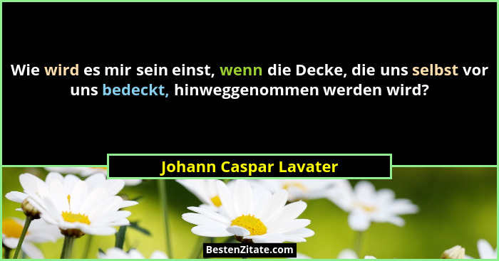 Wie wird es mir sein einst, wenn die Decke, die uns selbst vor uns bedeckt, hinweggenommen werden wird?... - Johann Caspar Lavater