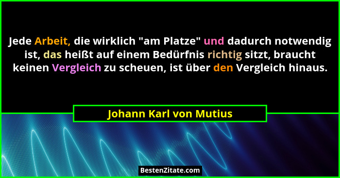 Jede Arbeit, die wirklich "am Platze" und dadurch notwendig ist, das heißt auf einem Bedürfnis richtig sitzt, braucht... - Johann Karl von Mutius