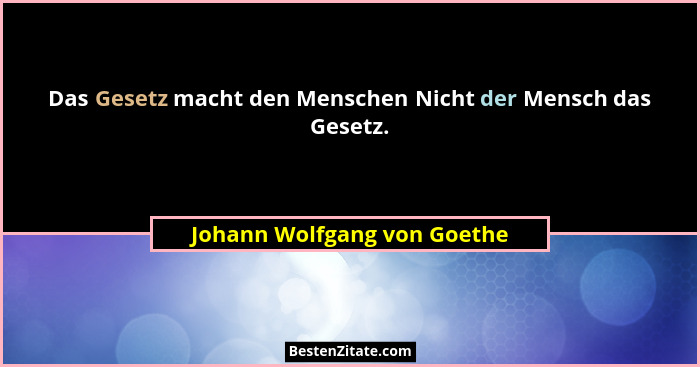 Das Gesetz macht den Menschen Nicht der Mensch das Gesetz.... - Johann Wolfgang von Goethe