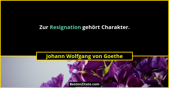 Zur Resignation gehört Charakter.... - Johann Wolfgang von Goethe