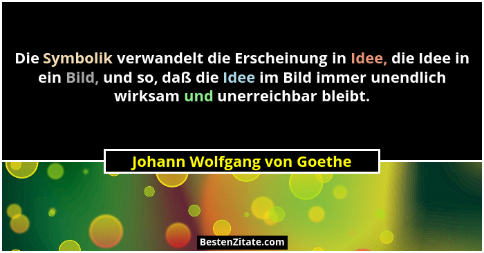 Die Symbolik verwandelt die Erscheinung in Idee, die Idee in ein Bild, und so, daß die Idee im Bild immer unendlich wirks... - Johann Wolfgang von Goethe