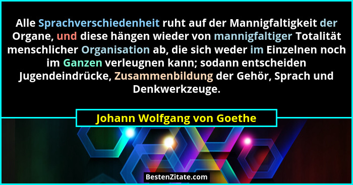 Alle Sprachverschiedenheit ruht auf der Mannigfaltigkeit der Organe, und diese hängen wieder von mannigfaltiger Totalität... - Johann Wolfgang von Goethe