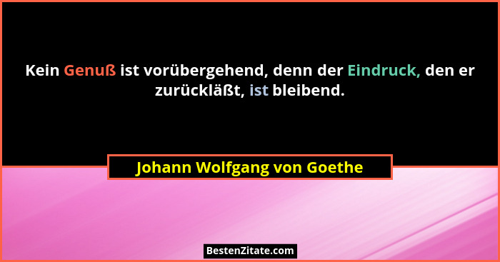 Kein Genuß ist vorübergehend, denn der Eindruck, den er zurückläßt, ist bleibend.... - Johann Wolfgang von Goethe