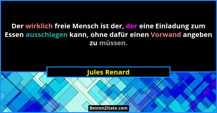 Der wirklich freie Mensch ist der, der eine Einladung zum Essen ausschlagen kann, ohne dafür einen Vorwand angeben zu müssen.... - Jules Renard