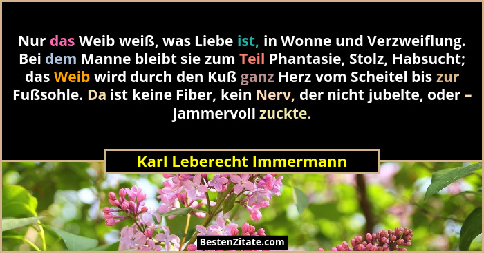 Nur das Weib weiß, was Liebe ist, in Wonne und Verzweiflung. Bei dem Manne bleibt sie zum Teil Phantasie, Stolz, Habsucht;... - Karl Leberecht Immermann