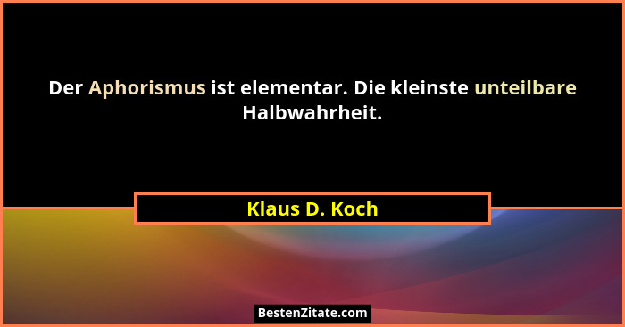 Der Aphorismus ist elementar. Die kleinste unteilbare Halbwahrheit.... - Klaus D. Koch